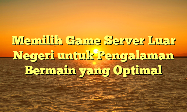 Memilih Game Server Luar Negeri untuk Pengalaman Bermain yang Optimal