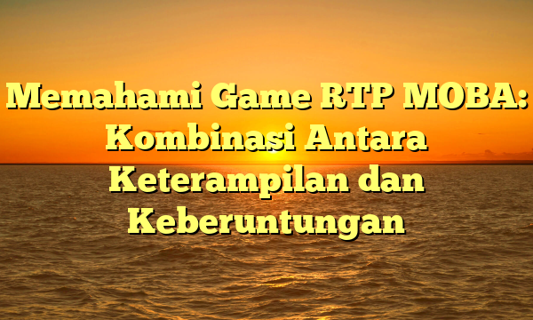 Memahami Game RTP MOBA: Kombinasi Antara Keterampilan dan Keberuntungan