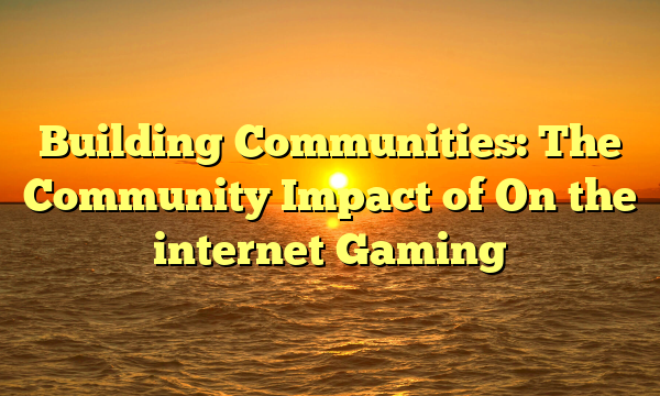 Building Communities: The Community Impact of On the internet Gaming