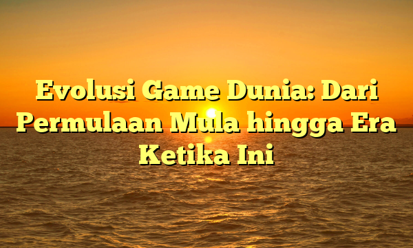 Evolusi Game Dunia: Dari Permulaan Mula hingga Era Ketika Ini