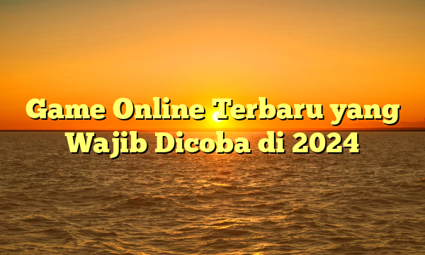 Game Online Terbaru yang Wajib Dicoba di 2024