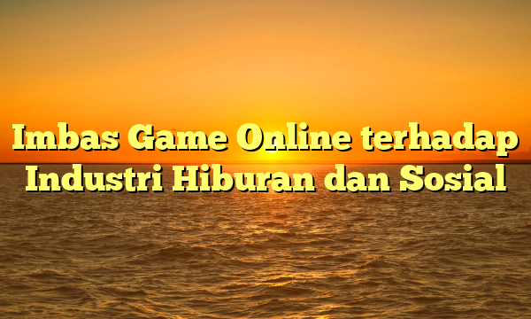 Imbas Game Online terhadap Industri Hiburan dan Sosial