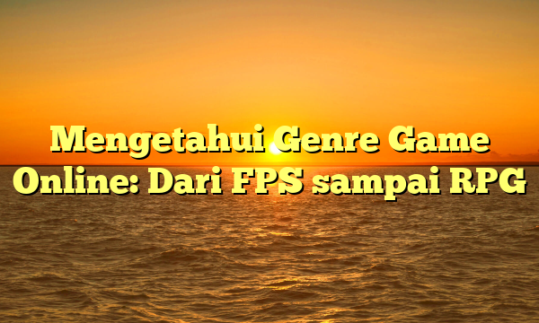 Mengetahui Genre Game Online: Dari FPS sampai RPG