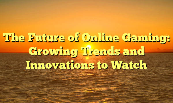 The Future of Online Gaming: Growing Trends and Innovations to Watch