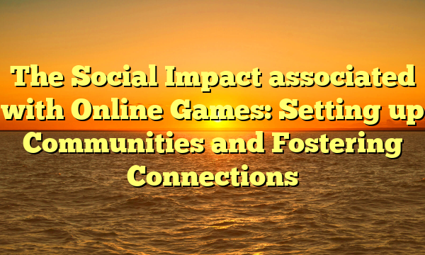 The Social Impact associated with Online Games: Setting up Communities and Fostering Connections