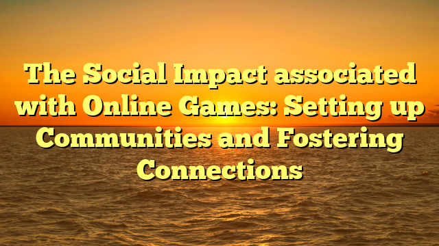 The Social Impact associated with Online Games: Setting up Communities and Fostering Connections