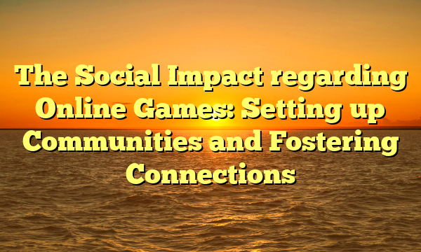 The Social Impact regarding Online Games: Setting up Communities and Fostering Connections