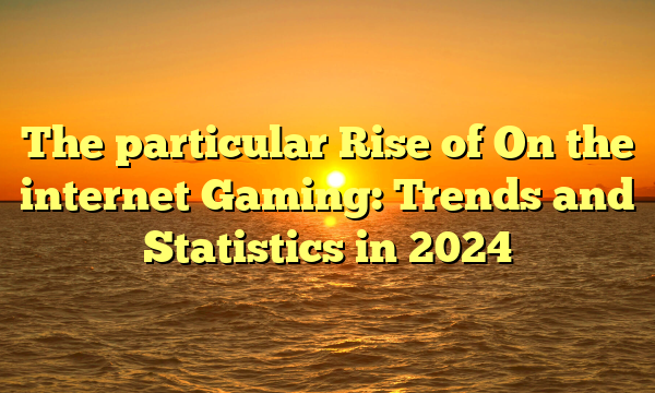 The particular Rise of On the internet Gaming: Trends and Statistics in 2024