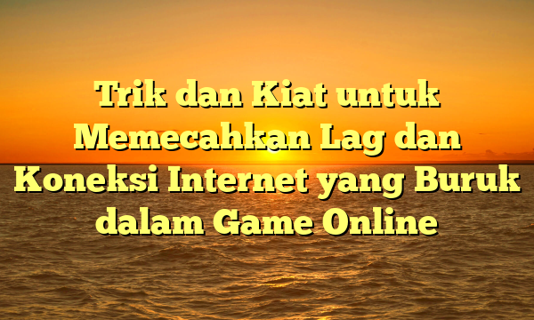 Trik dan Kiat untuk Memecahkan Lag dan Koneksi Internet yang Buruk dalam Game Online