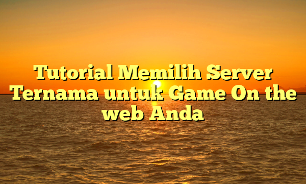 Tutorial Memilih Server Ternama untuk Game On the web Anda