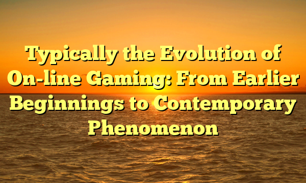 Typically the Evolution of On-line Gaming: From Earlier Beginnings to Contemporary Phenomenon