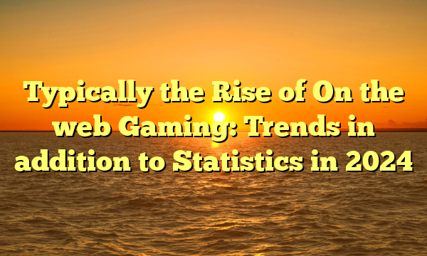 Typically the Rise of On the web Gaming: Trends in addition to Statistics in 2024