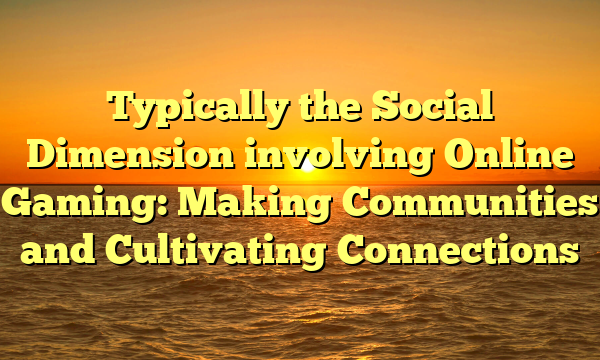 Typically the Social Dimension involving Online Gaming: Making Communities and Cultivating Connections