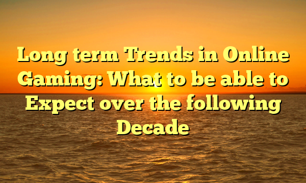 Long term Trends in Online Gaming: What to be able to Expect over the following Decade