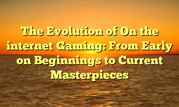 The Evolution of On the internet Gaming: From Early on Beginnings to Current Masterpieces