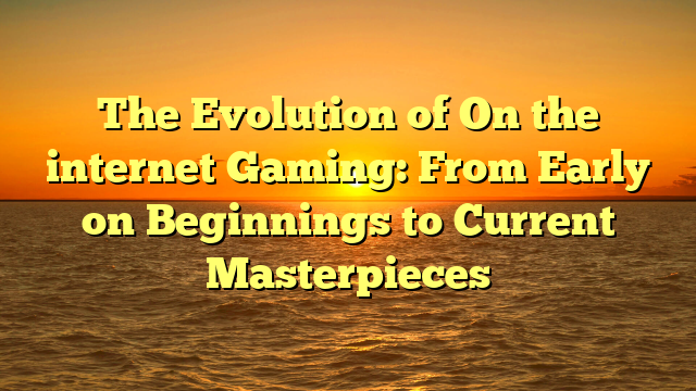 The Evolution of On the internet Gaming: From Early on Beginnings to Current Masterpieces