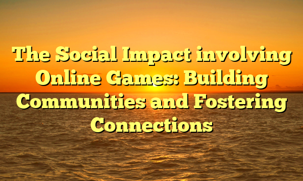 The Social Impact involving Online Games: Building Communities and Fostering Connections