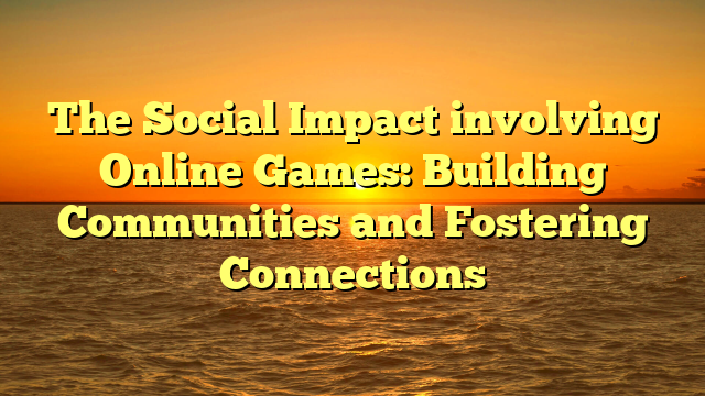 The Social Impact involving Online Games: Building Communities and Fostering Connections