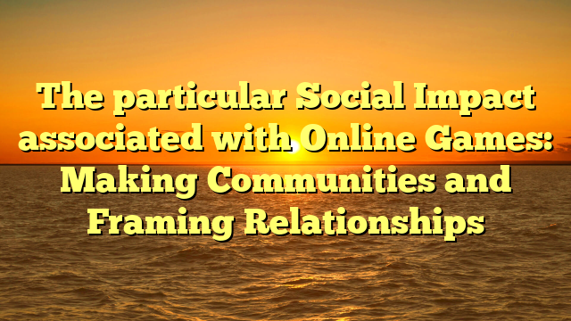 The particular Social Impact associated with Online Games: Making Communities and Framing Relationships