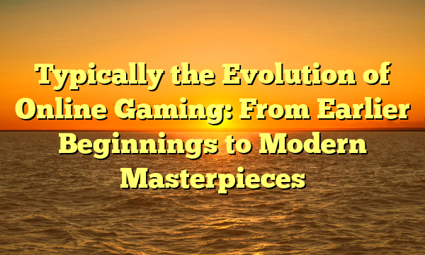 Typically the Evolution of Online Gaming: From Earlier Beginnings to Modern Masterpieces