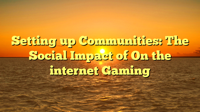 Setting up Communities: The Social Impact of On the internet Gaming