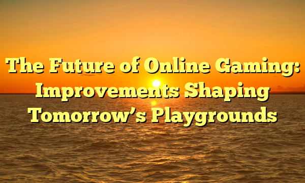 The Future of Online Gaming: Improvements Shaping Tomorrow’s Playgrounds