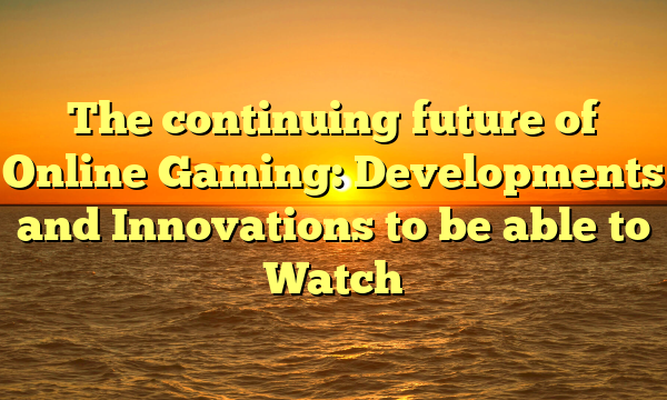 The continuing future of Online Gaming: Developments and Innovations to be able to Watch