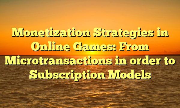 Monetization Strategies in Online Games: From Microtransactions in order to Subscription Models