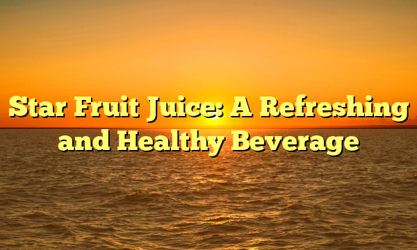 Star Fruit Juice: A Refreshing and Healthy Beverage