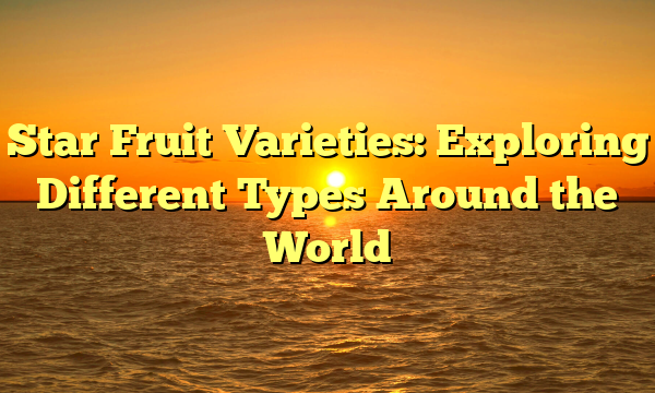 Star Fruit Varieties: Exploring Different Types Around the World