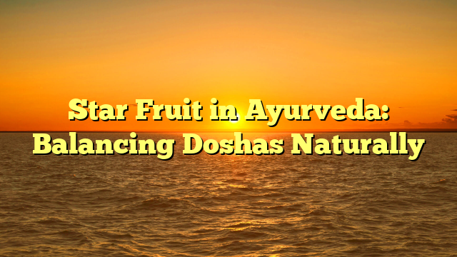 Star Fruit in Ayurveda: Balancing Doshas Naturally