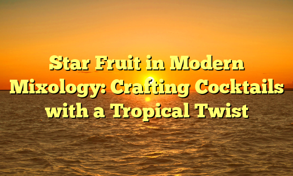 Star Fruit in Modern Mixology: Crafting Cocktails with a Tropical Twist